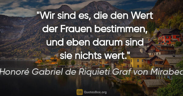 Honoré Gabriel de Riquieti Graf von Mirabeau Zitat: "Wir sind es, die den Wert der Frauen bestimmen, und eben darum..."