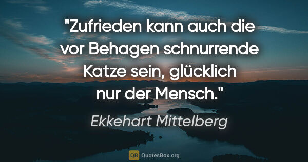 Ekkehart Mittelberg Zitat: "Zufrieden kann auch die vor Behagen schnurrende Katze sein,..."