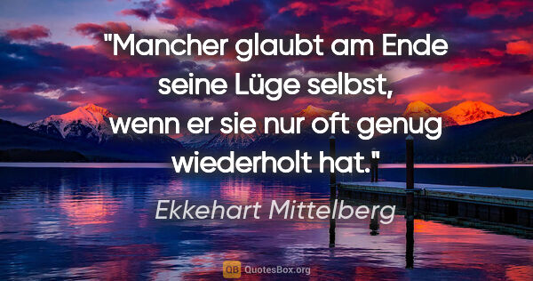 Ekkehart Mittelberg Zitat: "Mancher glaubt am Ende seine Lüge selbst, wenn er sie nur oft..."