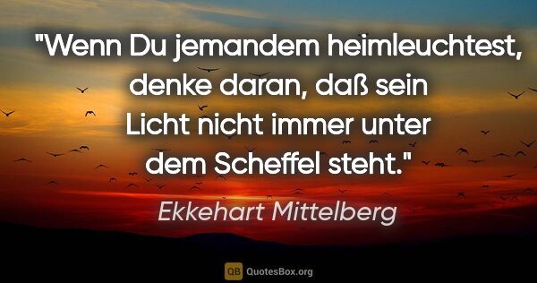 Ekkehart Mittelberg Zitat: "Wenn Du jemandem heimleuchtest, denke daran, daß sein Licht..."