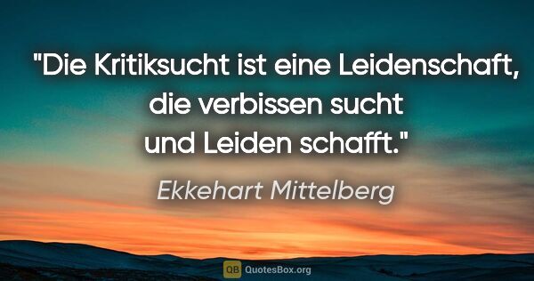 Ekkehart Mittelberg Zitat: "Die Kritiksucht ist eine Leidenschaft,
die verbissen sucht und..."