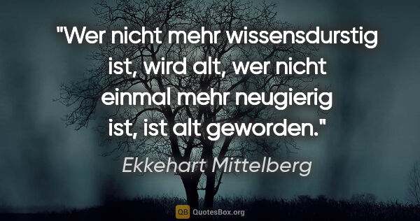 Ekkehart Mittelberg Zitat: "Wer nicht mehr wissensdurstig ist, wird alt, wer nicht einmal..."