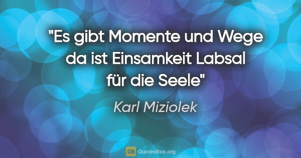 Karl Miziolek Zitat: "Es gibt Momente und Wege
da ist Einsamkeit
Labsal für die Seele"