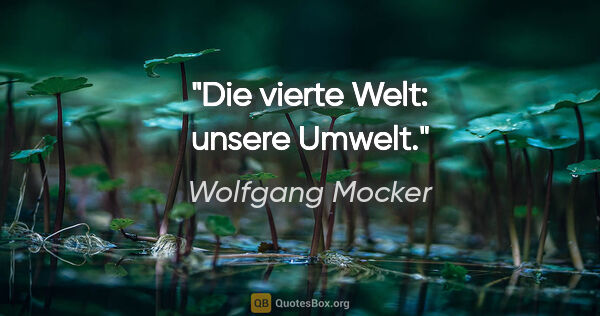 Wolfgang Mocker Zitat: "Die vierte Welt: unsere Umwelt."