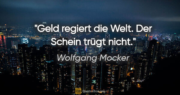 Wolfgang Mocker Zitat: "Geld regiert die Welt. Der Schein trügt nicht."