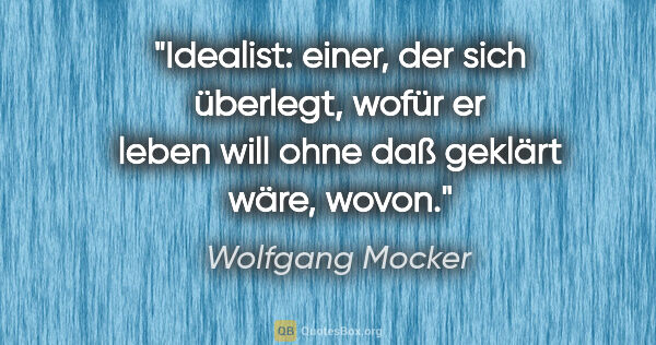 Wolfgang Mocker Zitat: "Idealist: einer, der sich überlegt, wofür er leben will
ohne..."