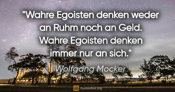 Wolfgang Mocker Zitat: "Wahre Egoisten denken weder an Ruhm noch an Geld. Wahre..."