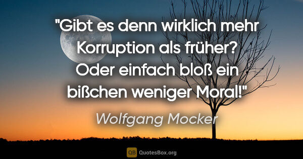 Wolfgang Mocker Zitat: "Gibt es denn wirklich mehr Korruption als früher?
Oder einfach..."