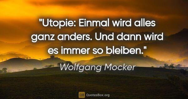 Wolfgang Mocker Zitat: "Utopie: Einmal wird alles ganz anders. Und dann wird es immer..."