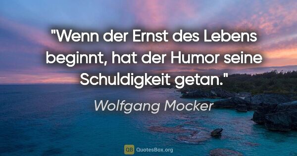 Wolfgang Mocker Zitat: "Wenn der Ernst des Lebens beginnt,
hat der Humor seine..."