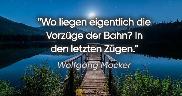 Wolfgang Mocker Zitat: "Wo liegen eigentlich die Vorzüge der Bahn? In den letzten Zügen."