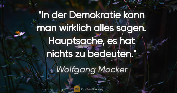 Wolfgang Mocker Zitat: "In der Demokratie kann man wirklich alles sagen. Hauptsache,..."