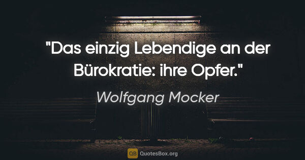 Wolfgang Mocker Zitat: "Das einzig Lebendige an der Bürokratie: ihre Opfer."