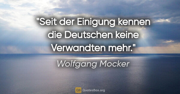 Wolfgang Mocker Zitat: "Seit der Einigung kennen die Deutschen keine Verwandten mehr."