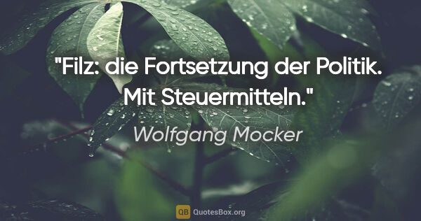 Wolfgang Mocker Zitat: "Filz: die Fortsetzung der Politik. Mit Steuermitteln."