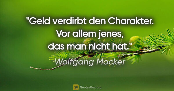 Wolfgang Mocker Zitat: "Geld verdirbt den Charakter. Vor allem jenes, das man nicht hat."