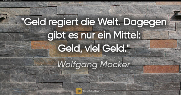 Wolfgang Mocker Zitat: "Geld regiert die Welt. Dagegen gibt es nur ein Mittel: Geld,..."