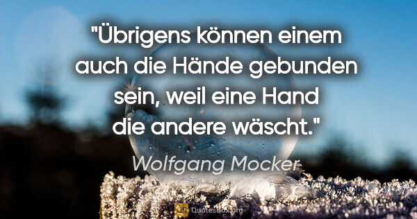 Wolfgang Mocker Zitat: "Übrigens können einem auch die Hände gebunden sein, weil eine..."