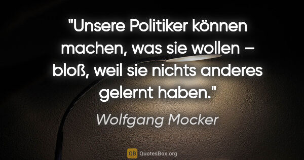 Wolfgang Mocker Zitat: "Unsere Politiker können machen, was sie wollen – bloß, weil..."