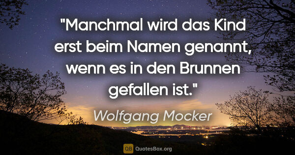 Wolfgang Mocker Zitat: "Manchmal wird das Kind erst beim Namen genannt,
wenn es in den..."