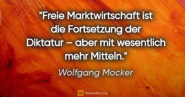 Wolfgang Mocker Zitat: "Freie Marktwirtschaft ist die Fortsetzung der Diktatur – aber..."