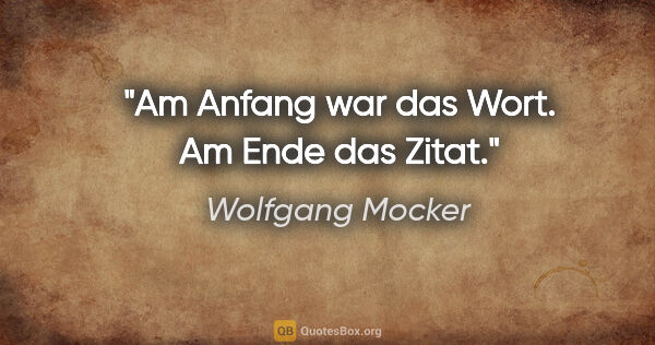 Wolfgang Mocker Zitat: "Am Anfang war das Wort.
Am Ende das Zitat."