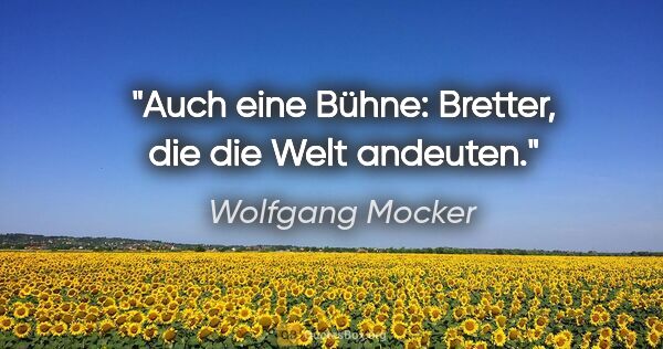 Wolfgang Mocker Zitat: "Auch eine Bühne: Bretter, die die Welt andeuten."
