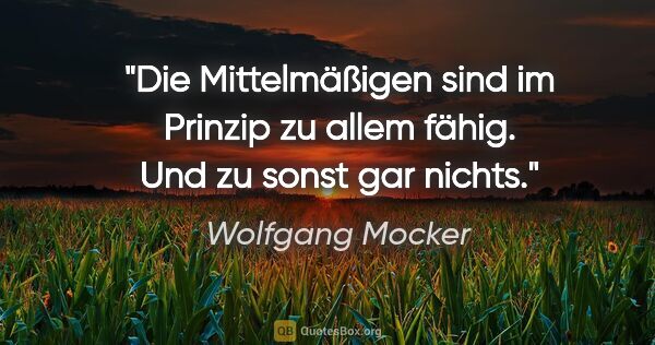 Wolfgang Mocker Zitat: "Die Mittelmäßigen sind im Prinzip zu allem fähig. Und zu sonst..."