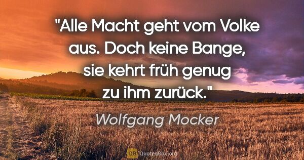 Wolfgang Mocker Zitat: "Alle Macht geht vom Volke aus. Doch keine Bange,
sie kehrt..."