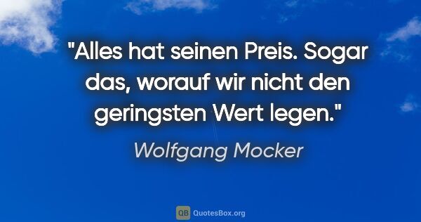 Wolfgang Mocker Zitat: "Alles hat seinen Preis. Sogar das, worauf wir nicht den..."