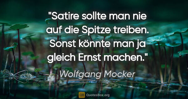 Wolfgang Mocker Zitat: "Satire sollte man nie auf die Spitze treiben. Sonst könnte man..."