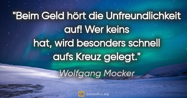 Wolfgang Mocker Zitat: "Beim Geld hört die Unfreundlichkeit auf! Wer keins hat, wird..."