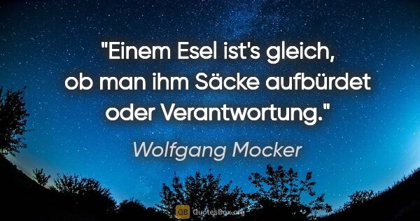 Wolfgang Mocker Zitat: "Einem Esel ist's gleich, ob man ihm
Säcke aufbürdet oder..."