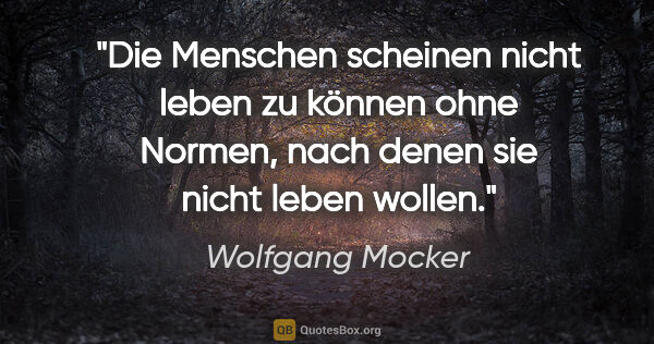 Wolfgang Mocker Zitat: "Die Menschen scheinen nicht leben zu können
ohne Normen, nach..."