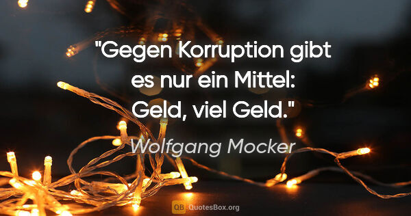 Wolfgang Mocker Zitat: "Gegen Korruption gibt es nur ein Mittel: Geld, viel Geld."