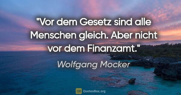 Wolfgang Mocker Zitat: "Vor dem Gesetz sind alle Menschen gleich.
Aber nicht vor dem..."