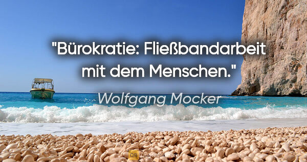 Wolfgang Mocker Zitat: "Bürokratie: Fließbandarbeit mit dem Menschen."