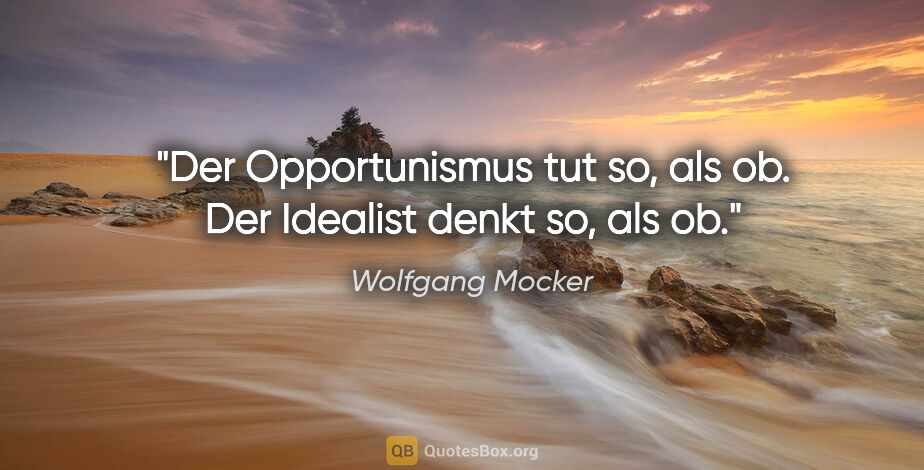 Wolfgang Mocker Zitat: "Der Opportunismus tut so, als ob. Der Idealist denkt so, als ob."