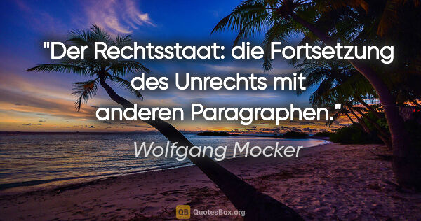 Wolfgang Mocker Zitat: "Der Rechtsstaat: die Fortsetzung des Unrechts mit anderen..."