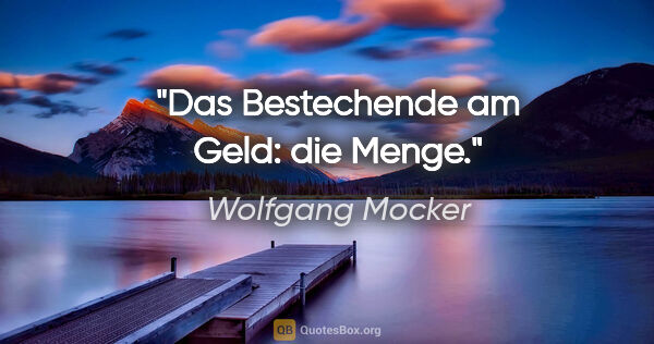 Wolfgang Mocker Zitat: "Das Bestechende am Geld: die Menge."