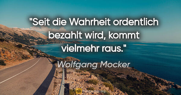 Wolfgang Mocker Zitat: "Seit die Wahrheit ordentlich bezahlt wird, kommt vielmehr raus."