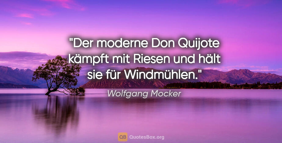 Wolfgang Mocker Zitat: "Der moderne Don Quijote kämpft mit Riesen
und hält sie für..."