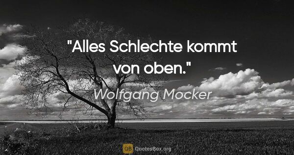 Wolfgang Mocker Zitat: "Alles Schlechte kommt von oben."