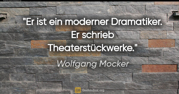 Wolfgang Mocker Zitat: "Er ist ein moderner Dramatiker. Er schrieb Theaterstückwerke."