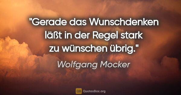 Wolfgang Mocker Zitat: "Gerade das Wunschdenken läßt in der Regel stark zu wünschen..."