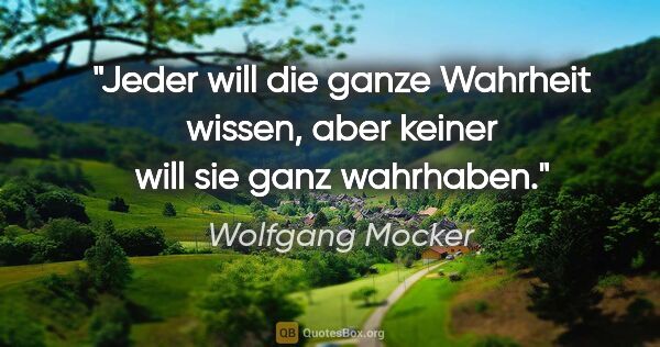 Wolfgang Mocker Zitat: "Jeder will die ganze Wahrheit wissen,
aber keiner will sie..."