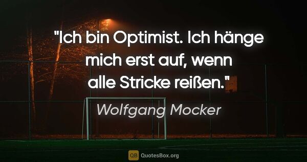 Wolfgang Mocker Zitat: "Ich bin Optimist. Ich hänge mich erst auf, wenn alle Stricke..."