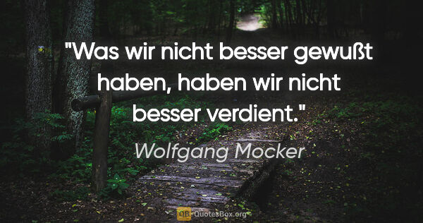 Wolfgang Mocker Zitat: "Was wir nicht besser gewußt haben,
haben wir nicht besser..."