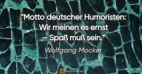Wolfgang Mocker Zitat: "Motto deutscher Humoristen:
Wir meinen es ernst – Spaß muß sein."