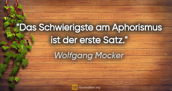 Wolfgang Mocker Zitat: "Das Schwierigste am Aphorismus ist der erste Satz."